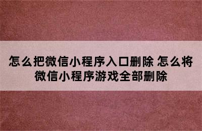 怎么把微信小程序入口删除 怎么将微信小程序游戏全部删除